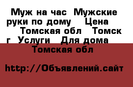 Муж на час. Мужские руки по дому. › Цена ­ 555 - Томская обл., Томск г. Услуги » Для дома   . Томская обл.